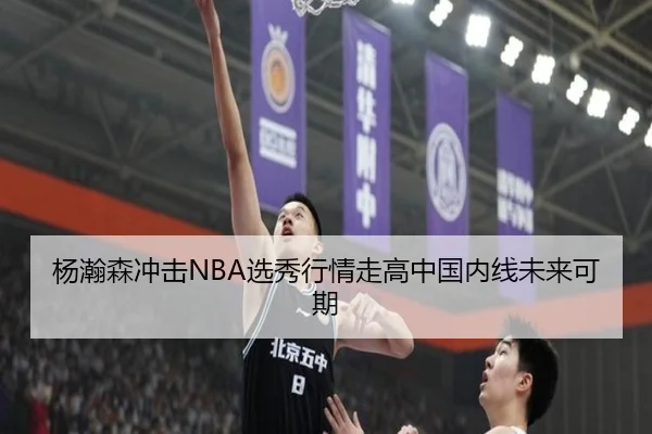 杨瀚森冲击NBA选秀行情走高中国内线未来可期