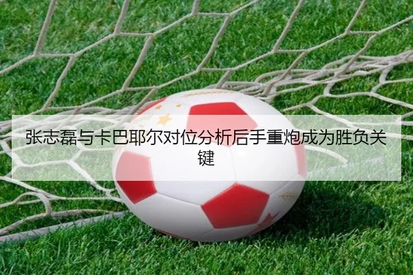 张志磊与卡巴耶尔对位分析后手重炮成为胜负关键