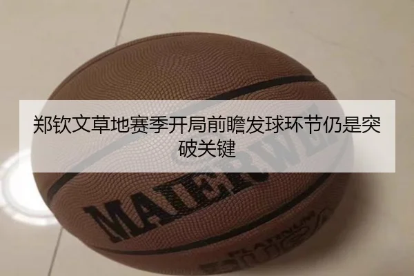 郑钦文草地赛季开局前瞻发球环节仍是突破关键