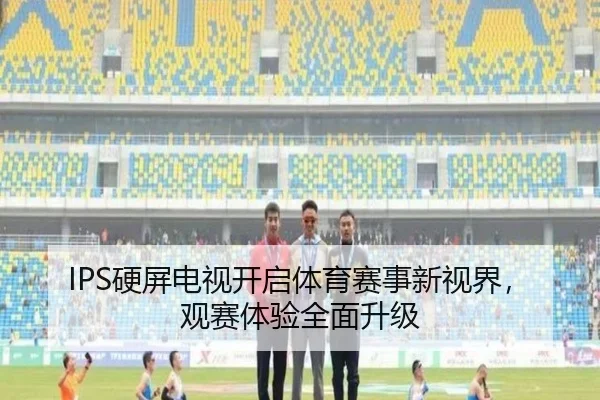 IPS硬屏电视开启体育赛事新视界，观赛体验全面升级