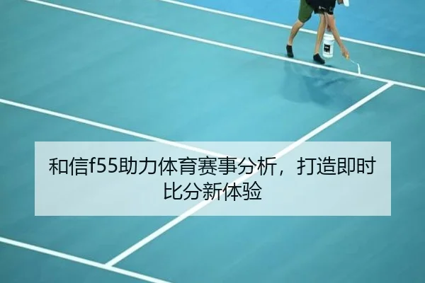 和信f55助力体育赛事分析，打造即时比分新体验