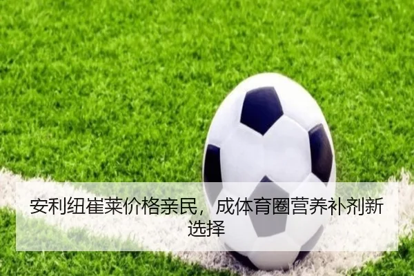 安利纽崔莱价格亲民，成体育圈营养补剂新选择