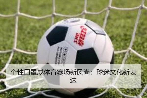 个性口罩成体育赛场新风尚：球迷文化新表达
