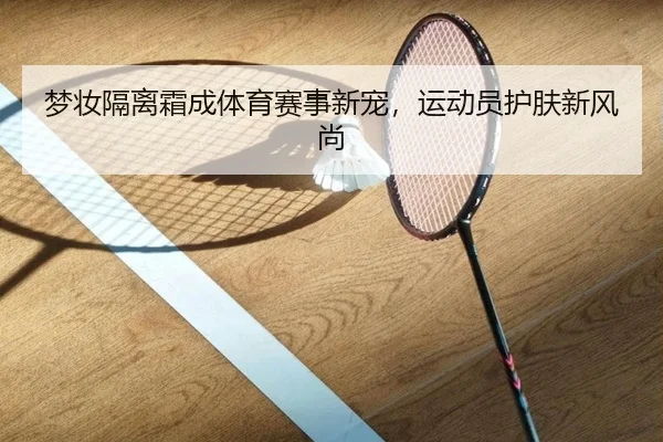 梦妆隔离霜成体育赛事新宠，运动员护肤新风尚