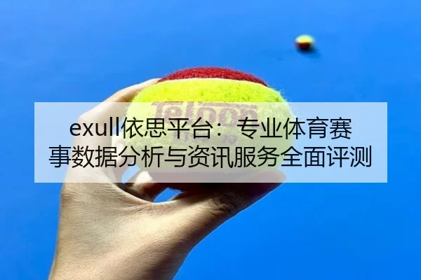 exull依思平台：专业体育赛事数据分析与资讯服务全面评测