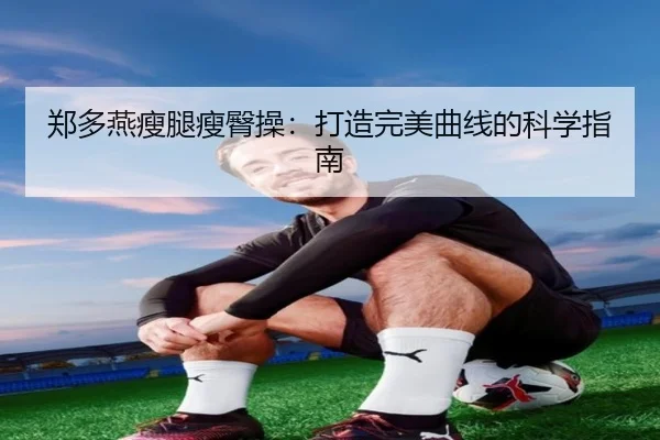 郑多燕瘦腿瘦臀操：打造完美曲线的科学指南