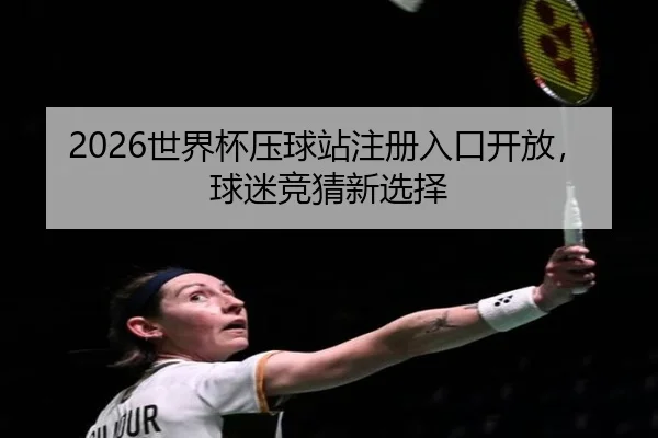 2026世界杯压球站注册入口开放，球迷竞猜新选择