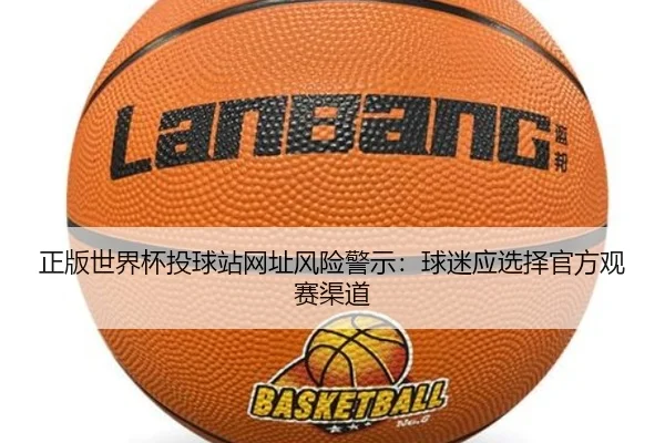 正版世界杯投球站网址风险警示：球迷应选择官方观赛渠道