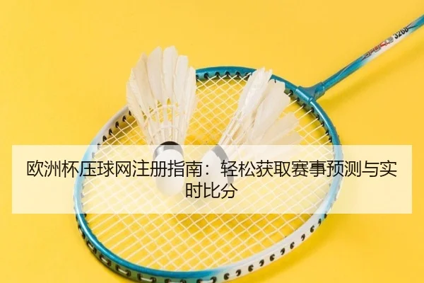 欧洲杯压球网注册指南：轻松获取赛事预测与实时比分